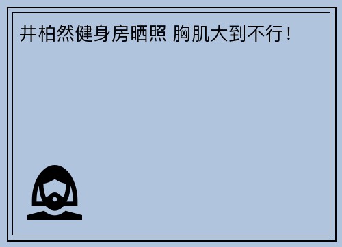 井柏然健身房晒照 胸肌大到不行！