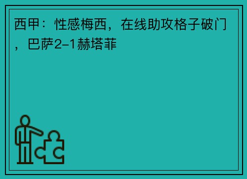 西甲：性感梅西，在线助攻格子破门，巴萨2-1赫塔菲